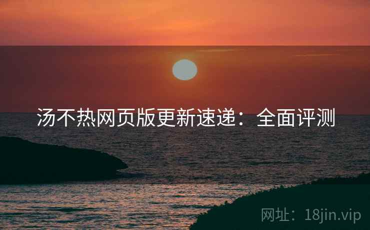 汤不热网页版更新速递：全面评测