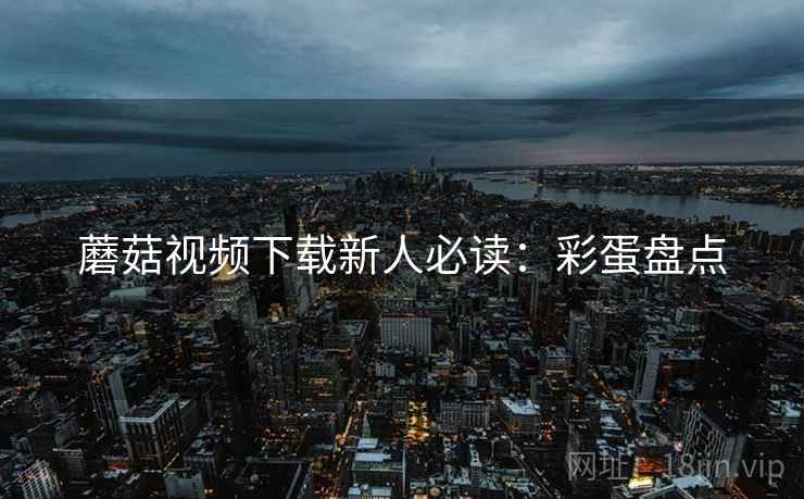 蘑菇视频下载新人必读：彩蛋盘点