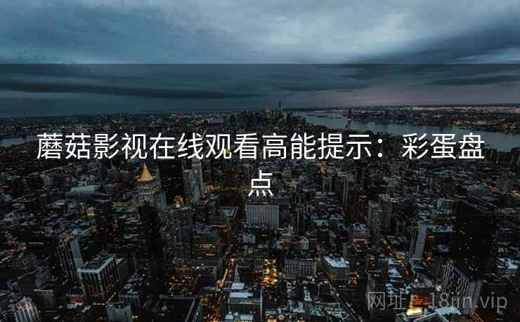 蘑菇影视在线观看高能提示：彩蛋盘点