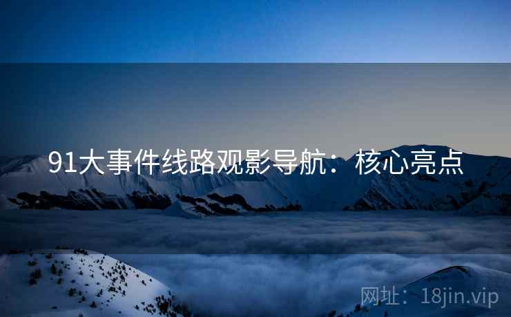 91大事件线路观影导航：核心亮点