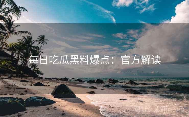 每日吃瓜黑料爆点：官方解读