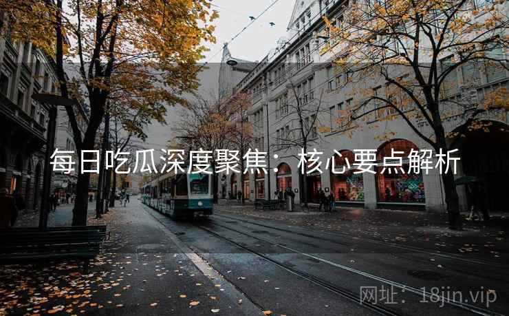 每日吃瓜深度聚焦：核心要点解析