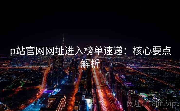 p站官网网址进入榜单速递：核心要点解析