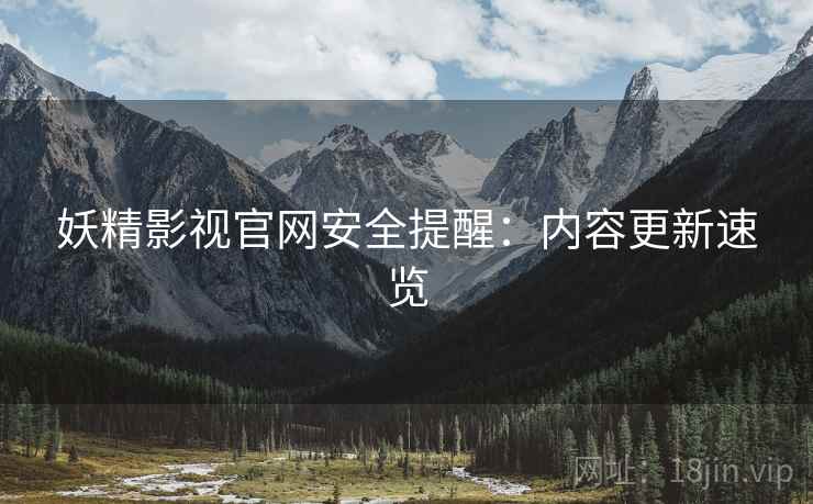 妖精影视官网安全提醒：内容更新速览