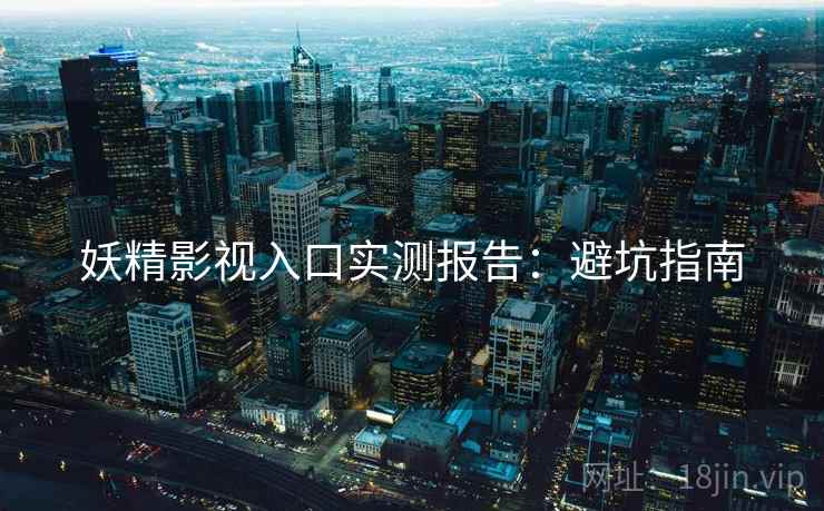 妖精影视入口实测报告：避坑指南
