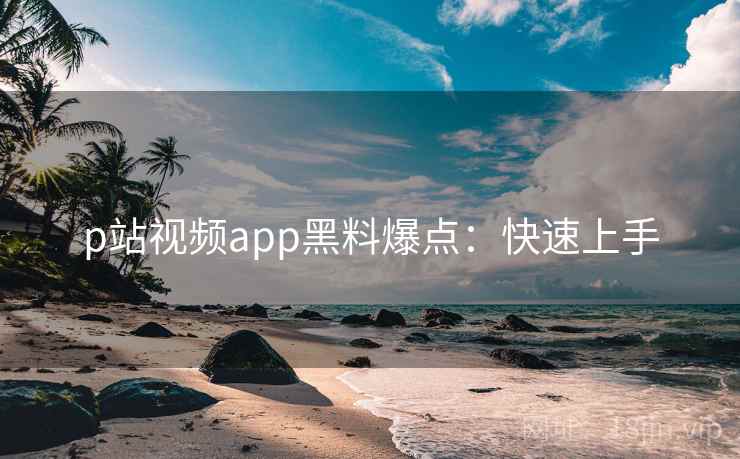 p站视频app黑料爆点：快速上手