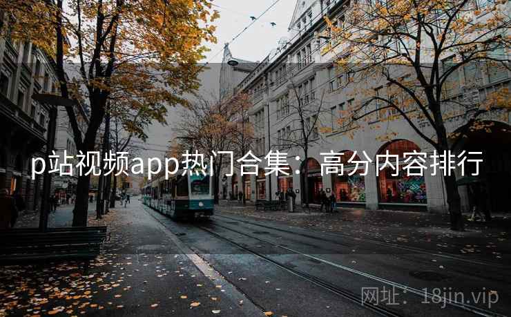 p站视频app热门合集：高分内容排行