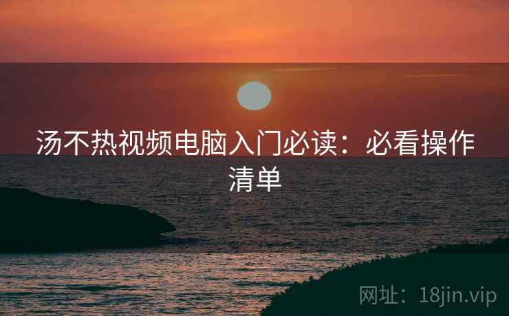 汤不热视频电脑入门必读：必看操作清单
