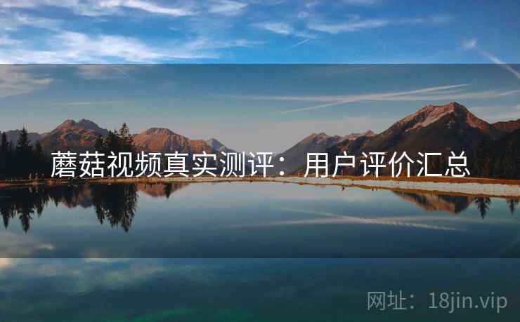 蘑菇视频真实测评：用户评价汇总