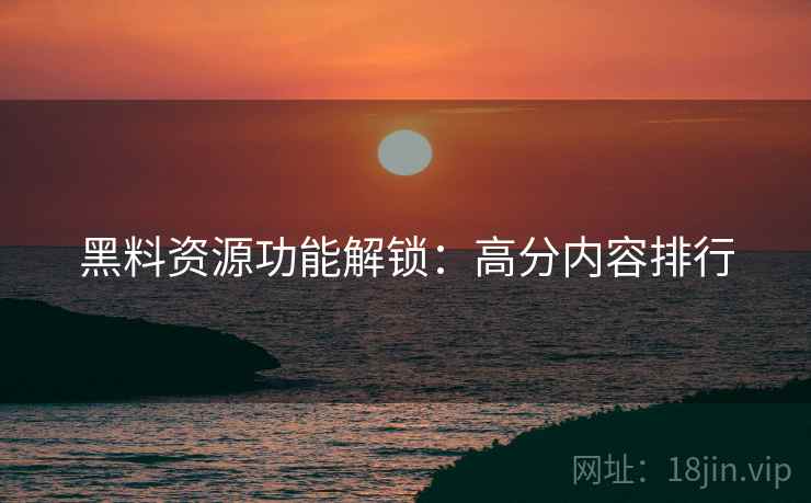 黑料资源功能解锁：高分内容排行