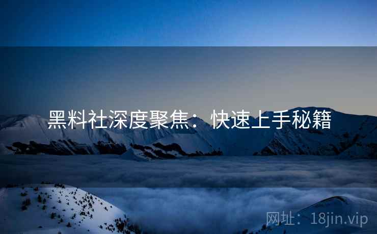 黑料社深度聚焦：快速上手秘籍