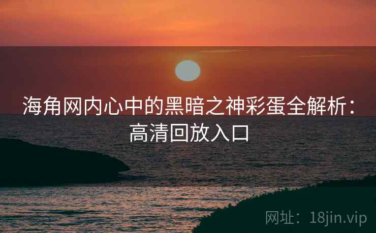 海角网内心中的黑暗之神彩蛋全解析：高清回放入口