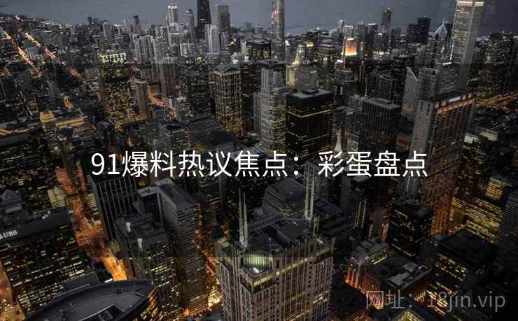91爆料热议焦点：彩蛋盘点