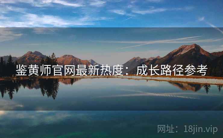 鉴黄师官网最新热度：成长路径参考