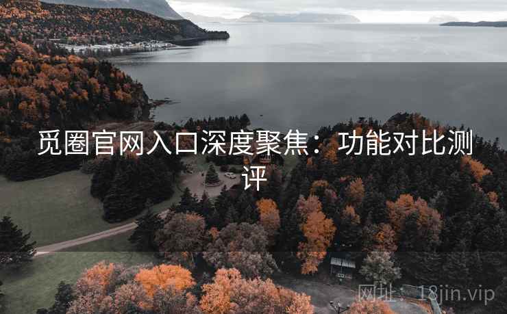 觅圈官网入口深度聚焦：功能对比测评