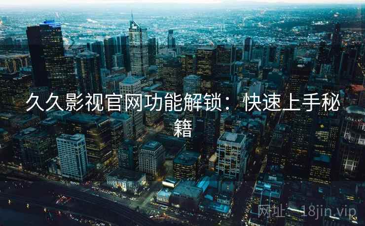 久久影视官网功能解锁：快速上手秘籍