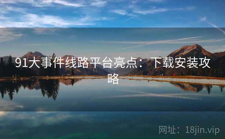 91大事件线路平台亮点：下载安装攻略