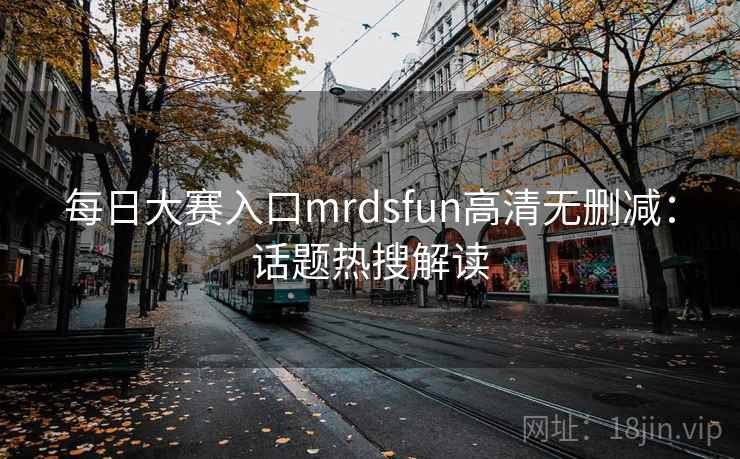 每日大赛入口mrdsfun高清无删减：话题热搜解读