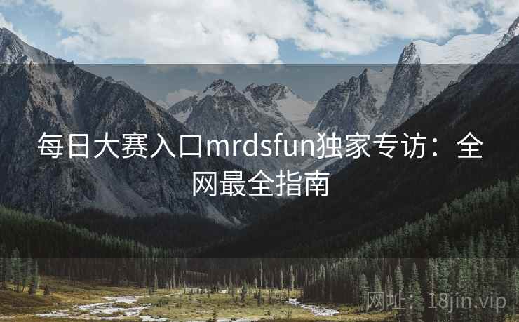 每日大赛入口mrdsfun独家专访：全网最全指南
