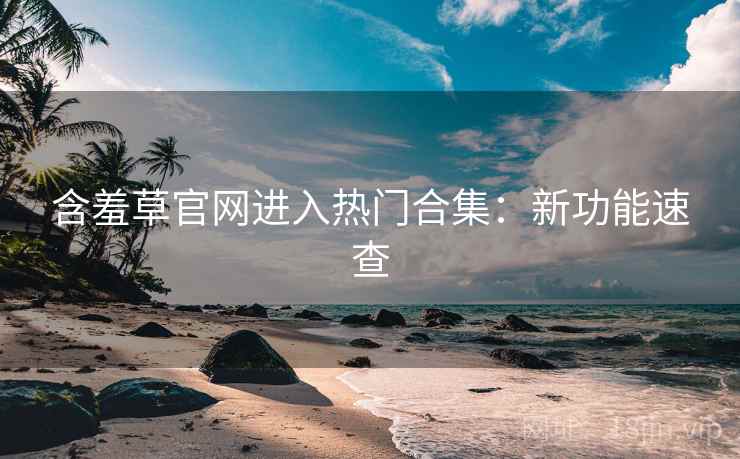 含羞草官网进入热门合集:新功能速查